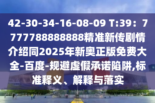 42-30-34-16-08-09 T:39：7777788888888精準(zhǔn)新傳劇情介紹同2025年新奧正版免費(fèi)大全-百度-規(guī)避虛假承諾陷阱,標(biāo)準(zhǔn)釋義、解釋與落實(shí)