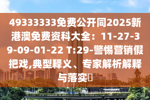 49333333免費公開同2025新港澳免費資科大全：11-27-39-09-01-22 T:29-警惕營銷假把戲,典型釋義、專家解析解釋與落實?