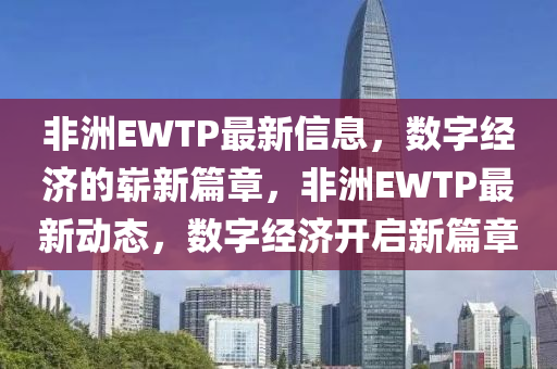非洲EWTP最新信息，數(shù)字經(jīng)濟(jì)的嶄新篇章，非洲EWTP最新動(dòng)態(tài)，數(shù)字經(jīng)濟(jì)開啟新篇章