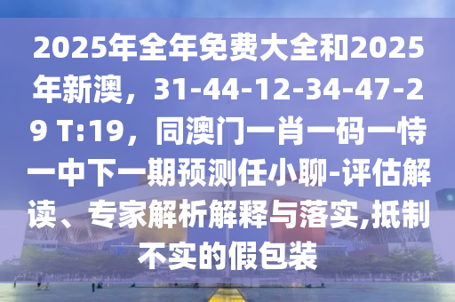 2025年全年免費大全和2025年新澳，31-44-12-34-47-29 T:19，同澳門一肖一碼一恃一中下一期預測任小聊-評估解讀、專家解析解釋與落實,抵制不實的假包裝