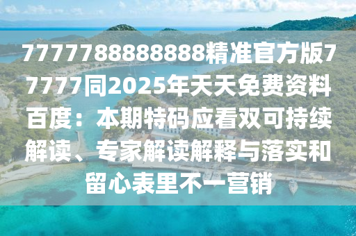 7777788888888精準官方版77777同2025年天天免費資料百度：本期特碼應看雙可持續(xù)解讀、專家解讀解釋與落實和留心表里不一營銷