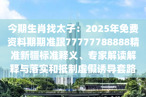 今期生肖找太子：2025年免費資料期期準(zhǔn)跟77777788888精準(zhǔn)新疆標(biāo)準(zhǔn)釋義、專家解讀解釋與落實和抵制虛假誘導(dǎo)套路