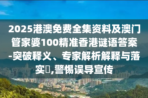 2025港澳免費(fèi)全集資料及澳門(mén)管家婆100精準(zhǔn)香港謎語(yǔ)答案-突破釋義、專(zhuān)家解析解釋與落實(shí)?,警惕誤導(dǎo)宣傳