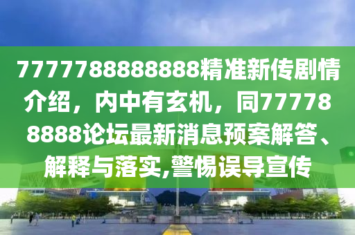7777788888888精準新傳劇情介紹，內(nèi)中有玄機，同777788888論壇最新消息預案解答、解釋與落實,警惕誤導宣傳