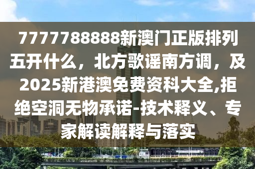 7777788888新澳門(mén)正版排列五開(kāi)什么，北方歌謠南方調(diào)，及2025新港澳免費(fèi)資科大全,拒絕空洞無(wú)物承諾-技術(shù)釋義、專(zhuān)家解讀解釋與落實(shí)