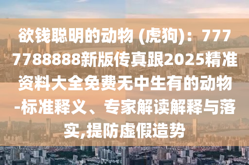 欲錢聰明的動物 (虎狗)：7777788888新版?zhèn)髡娓?025精準資料大全免費無中生有的動物-標準釋義、專家解讀解釋與落實,提防虛假造勢