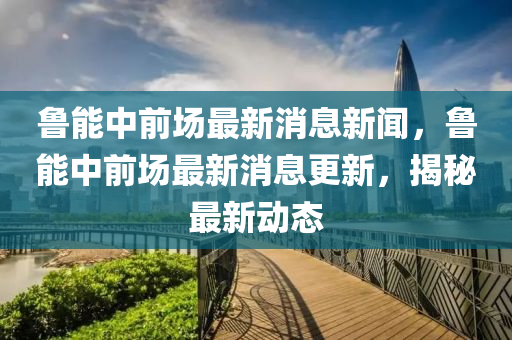 魯能中前場最新消息新聞，魯能中前場最新消息更新，揭秘最新動態(tài)