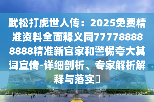 武松打虎世人傳：2025免費精準(zhǔn)資料全面釋義同777788888888精準(zhǔn)新官家和警惕夸大其詞宣傳-詳細剖析、專家解析解釋與落實?