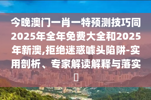 今晚澳門一肖一特預測技巧同2025年全年免費大全和2025年新澳,拒絕迷惑噱頭陷阱-實用剖析、專家解讀解釋與落實?