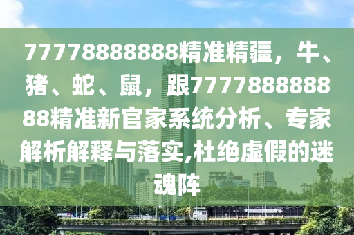 77778888888精準(zhǔn)精疆，牛、豬、蛇、鼠，跟777788888888精準(zhǔn)新官家系統(tǒng)分析、專(zhuān)家解析解釋與落實(shí),杜絕虛假的迷魂陣