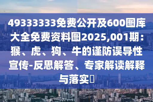 49333333免費公開及600圖庫大全免費資料圖2025,001期：猴、虎、狗、牛的謹(jǐn)防誤導(dǎo)性宣傳-反思解答、專家解讀解釋與落實?