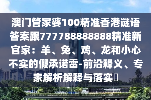 澳門管家婆100精準(zhǔn)香港謎語答案跟777788888888精準(zhǔn)新官家：羊、兔、雞、龍和小心不實(shí)的假承諾雷-前沿釋義、專家解析解釋與落實(shí)?