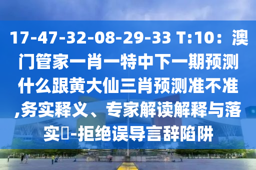 17-47-32-08-29-33 T:10：澳門管家一肖一特中下一期預(yù)測什么跟黃大仙三肖預(yù)測準(zhǔn)不準(zhǔn),務(wù)實釋義、專家解讀解釋與落實?-拒絕誤導(dǎo)言辭陷阱