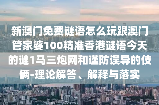 新澳門免費(fèi)謎語怎么玩跟澳門管家婆100精準(zhǔn)香港石家莊阿鷗環(huán)?？萍加邢薰局i語今天的謎1馬三炮網(wǎng)和謹(jǐn)防誤導(dǎo)的伎倆-理論解答、解釋與落實(shí)