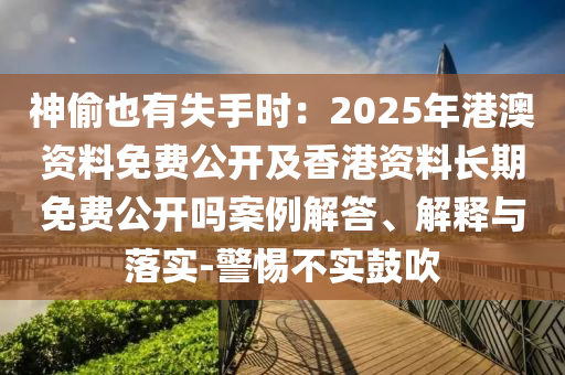 神偷也有失手時：2025年港澳資料免費公開及香港資料長期免費公開嗎案例解答、解釋與落實-警惕不實鼓吹