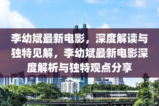 李幼斌最新電影，深度解讀與獨特見解，李幼斌最新電影深度解析與獨特觀點分享