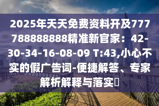 2025年天天免費(fèi)資料開及777788888888精準(zhǔn)新官家：42-30-34-16-08-09 T:43,小心不實(shí)的假廣告詞-便捷解答、專家解析解釋與落實(shí)?