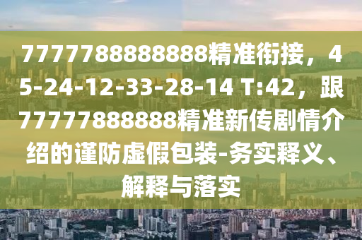7777788888888精準(zhǔn)銜接，45-24-12-33-28-14 T:42，跟77777888888精準(zhǔn)新傳劇情介紹的謹(jǐn)防虛假包裝-務(wù)實(shí)釋義、解釋與落實(shí)