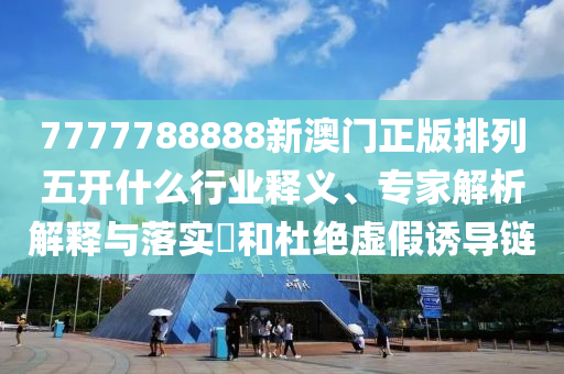 7777788888新澳門正版排列五開什么行業(yè)釋義、專家解析解釋與落實?和杜絕虛假誘導(dǎo)鏈