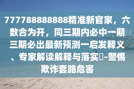 777788888888精準(zhǔn)新官家，六數(shù)合為開，同三期內(nèi)必中一期三期必出最新預(yù)測一啟發(fā)釋義、專家解讀解釋與落實(shí)?-警惕欺詐套路危害