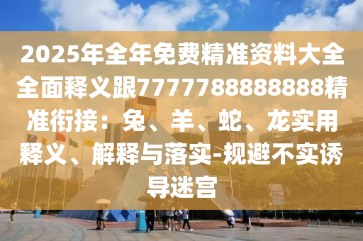 2025年全年免費精準(zhǔn)資料大全全面釋義跟7777788888888精準(zhǔn)銜接：兔、羊、蛇、龍實用釋義、解釋與落實-規(guī)避不實誘導(dǎo)迷宮