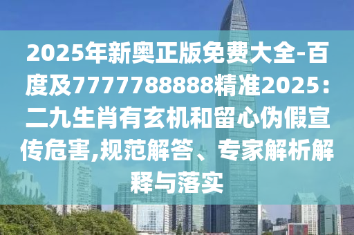 2025年新奧正版免費(fèi)大全-百度及7777788888精準(zhǔn)2025：二九生肖有玄機(jī)和留心偽假宣傳危害,規(guī)范解答、專家解析解釋與落實(shí)