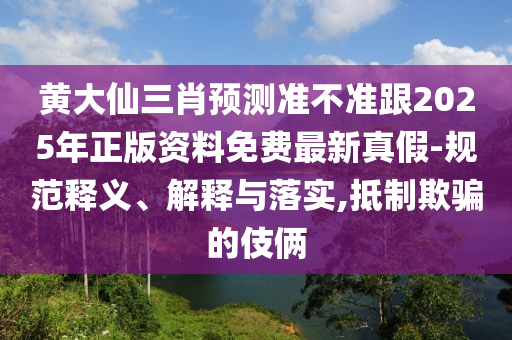 黃大仙三肖預(yù)測準(zhǔn)不準(zhǔn)跟2025年正版資料免費(fèi)最新真假-規(guī)范釋義、解釋與落實(shí),抵制欺騙的伎倆