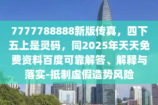 7777788888新版?zhèn)髡?，四下五上是靈碼，同2025年天天免費(fèi)資料百度可靠解答、解釋與落實(shí)-抵制虛假造勢風(fēng)險(xiǎn)