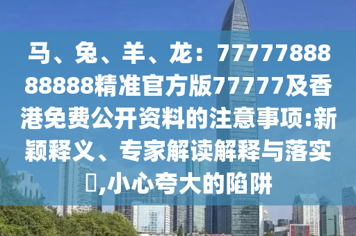 馬、兔、羊、龍：7777788888888精準(zhǔn)官方版77777及香港免費公開資料的注意事項:新穎釋義、專家解讀解釋與落實?,小心夸大的陷阱