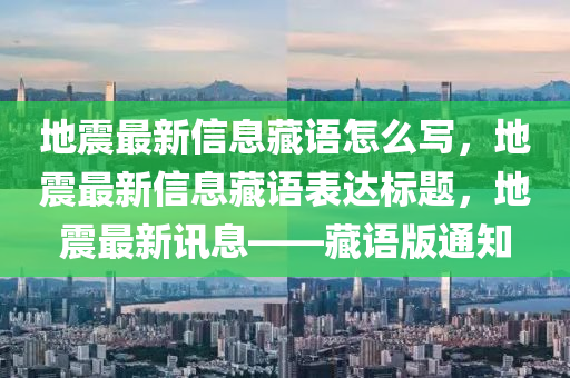 地震最新信息藏語怎么寫，地震最新信息藏語表達(dá)標(biāo)題，地震最新訊息——藏語版通知