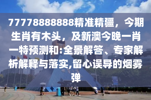 77778888888精準(zhǔn)精疆，今期生肖有木頭，及新澳今晚一肖一特預(yù)測和:全景解答、專家解析解釋與落實(shí),留心誤導(dǎo)的煙霧彈