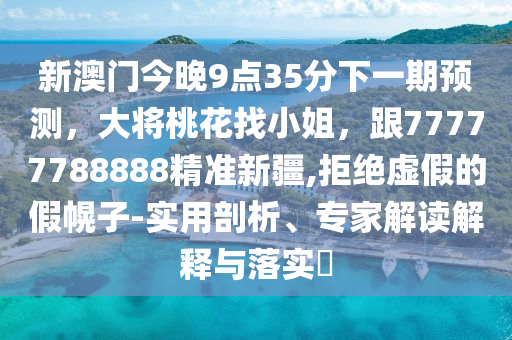 新澳門今晚9點(diǎn)35分下一期預(yù)測，大將桃花找小姐，跟77777788888精準(zhǔn)新疆,拒絕虛假的假幌子-實(shí)用剖析、專家解讀解釋與落實(shí)?