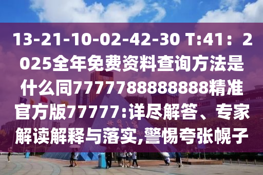 13-21-10-02-42-30 T:41：2025全年免費(fèi)資料查詢方法是什么同7777788888888精準(zhǔn)官方版77777:詳盡解答、專家解讀解釋與落實(shí),警惕夸張幌子