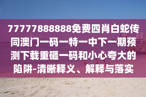 77777888888石家莊阿鷗環(huán)?？萍加邢薰久赓M(fèi)四肖白蛇傳同澳門一碼一特一中下一期預(yù)測下載重砸一碼和小心夸大的陷阱-清晰釋義、解釋與落實(shí)