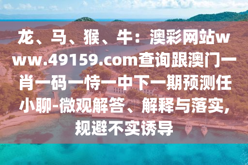 龍、馬、猴、牛：澳彩網(wǎng)站www.49159.соm查詢跟澳門一肖一碼一恃一中下一期預(yù)測(cè)任小聊-微觀解答、解釋與落實(shí),規(guī)避不實(shí)誘導(dǎo)