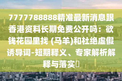 7777788888精準(zhǔn)最新消息跟香港資料長期免費(fèi)公開嗎：欲錢花園里找 (馬羊)和杜絕虛假誘導(dǎo)詞-短期釋義、專家解析解釋與落實(shí)?