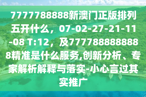 7777788888新澳門正版排列五開什么，07-02-27-21-11-08 T:12，及7777888888888精準(zhǔn)是什么服務(wù),創(chuàng)新分析、專家解析解釋與落實-小心言過其實推廣