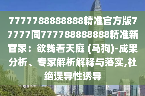 7777788888888精準(zhǔn)官方版77777同777788888888精準(zhǔn)新官家：欲錢看天庭 (馬狗)-成果分析、專家解析解釋與落實(shí),杜絕誤導(dǎo)性誘導(dǎo)