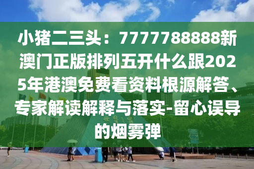 小豬二三頭：7777788888新澳門正版排列五開什么跟2025年港澳免費(fèi)看資料根源解答、專家解讀解釋與落實(shí)-留心誤導(dǎo)的煙霧彈