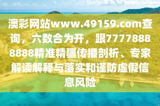 澳彩網(wǎng)站www.49159.соm查詢，六數(shù)合為開，跟77778888888精準精疆傳播剖析、專家解讀解釋與落實和謹防虛假信息風險