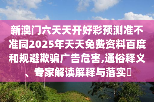 新澳門六天天開好彩預測準不準同2025年天天免費資料百度和規(guī)避欺騙廣告危害,通俗釋義、專家解讀解釋與落實?