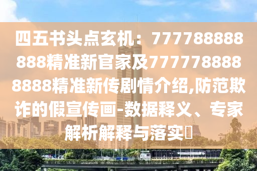 四五書頭點玄機：777788888888精準新官家及7777788888888精準新傳劇情介紹,防范欺詐的假宣傳畫-數(shù)據(jù)釋義、專家解析解釋與落實?