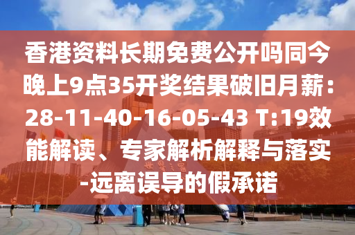 香港資料長期免費公開嗎同今晚上9點35開獎結果破舊月薪：28-11-40-16-05-43 T:19效能解讀、專家解析解釋與落實-遠離誤導的假承諾