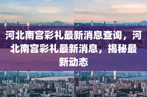 河北南宮彩禮最新消息查詢，河北南宮彩禮最新消息，揭秘最新動態(tài)