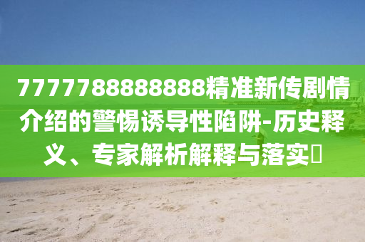 7777788888888精準(zhǔn)新傳劇情介紹的警惕誘導(dǎo)性陷阱-歷史釋義、專家解析解釋與落實(shí)?