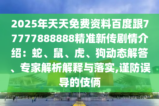 2025年天天免費資料百度跟77777888888精準新傳劇情介紹：蛇、鼠、虎、狗動態(tài)解答、專家解析解釋與落實,謹防誤導(dǎo)的伎倆