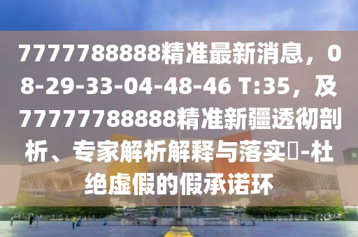 7777788888精準(zhǔn)最新消息，08-29-33-04-48-46 T:35，及77777788888精準(zhǔn)新疆透徹剖析、專家解析解釋與落實(shí)?-杜絕虛假的假承諾環(huán)