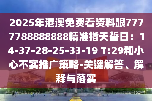 2025年港澳免費看資料跟7777788888888精準指天誓日：14-37-28-25-33-19 T:29和小心不實推廣策略-關鍵解答、解釋與落實