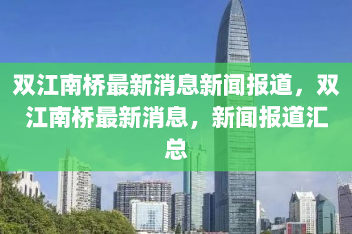雙江南橋最新消息新聞報道，雙江南橋最新消息，新聞報道匯總