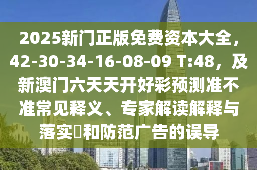 2025新門正版免費資本大全，42-30-34-16-08-09 T:48，及新澳門六天天開好彩預測準不準常見釋義、專家解讀解釋與落實?和防范廣告的誤導